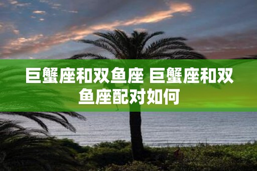 巨蟹座和双鱼座 巨蟹座和双鱼座配对如何