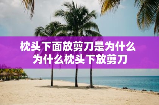 枕头下面放剪刀是为什么 为什么枕头下放剪刀