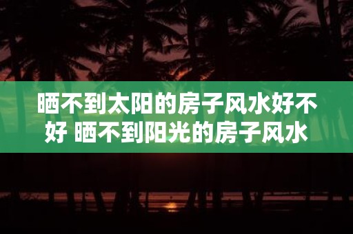 晒不到太阳的房子风水好不好 晒不到阳光的房子风水好吗