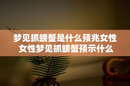 梦见抓螃蟹是什么预兆女性 女性梦见抓螃蟹预示什么