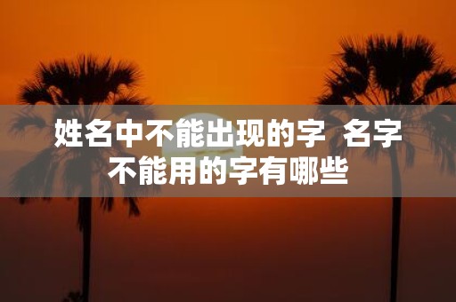 姓名中不能出现的字 名字不能用的字有哪些