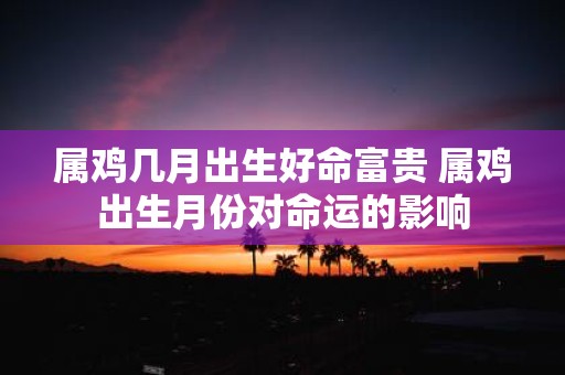 属鸡几月出生好命富贵 属鸡出生月份对命运的影响