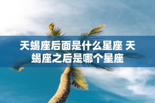 天蝎座后面是什么星座 天蝎座之后是哪个星座