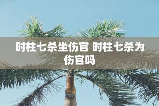时柱七杀坐伤官 时柱七杀为伤官吗