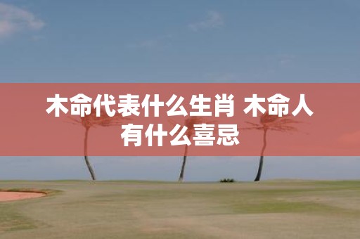 木命代表什么生肖 木命人有什么喜忌