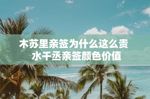 木苏里亲签为什么这么贵 水千丞亲签颜色价值