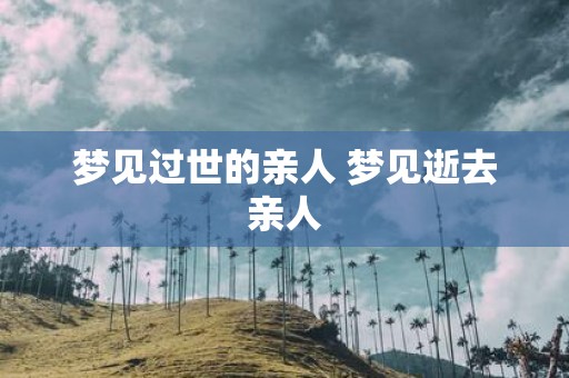 梦见过世的亲人 梦见逝去亲人