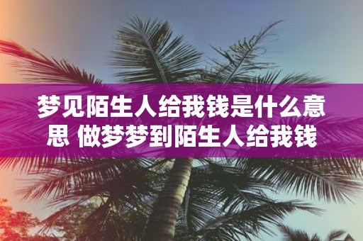 梦见陌生人给我钱是什么意思 做梦梦到陌生人给我钱好不好