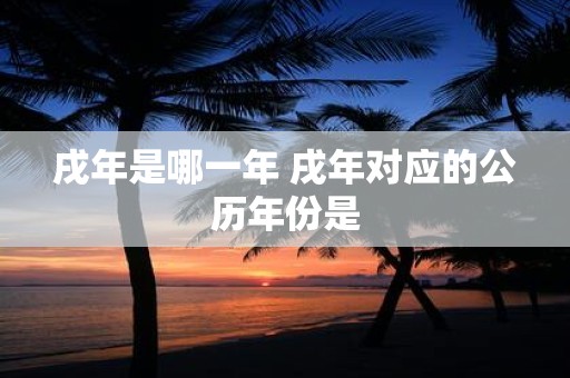 戌年是哪一年 戌年对应的公历年份是
