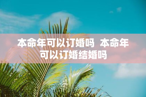 本命年可以订婚吗 本命年可以订婚结婚吗