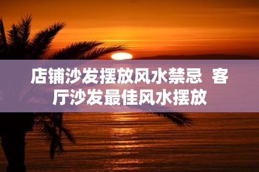 店铺沙发摆放风水禁忌 客厅沙发最佳风水摆放