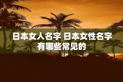 日本女人名字 日本女性名字有哪些常见的