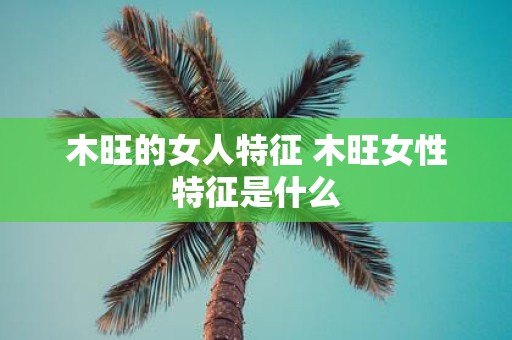 木旺的女人特征 木旺女性特征是什么