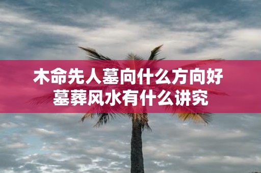 木命先人墓向什么方向好 墓葬风水有什么讲究