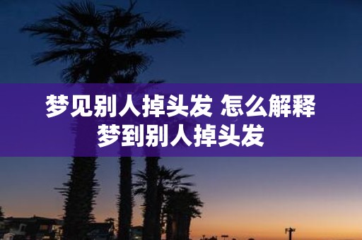 梦见别人掉头发 怎么解释梦到别人掉头发