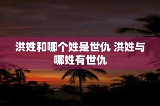 洪姓和哪个姓是世仇 洪姓与哪姓有世仇