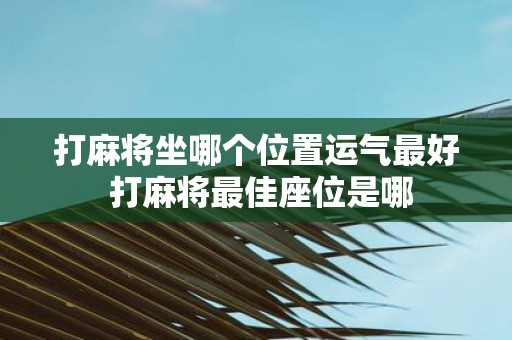 打麻将坐哪个位置运气最好 打麻将最佳座位是哪