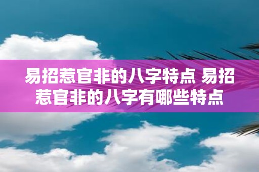 易招惹官非的八字特点 易招惹官非的八字有哪些特点 易招惹官非的八字特点 易招惹官非的八字有哪些特点