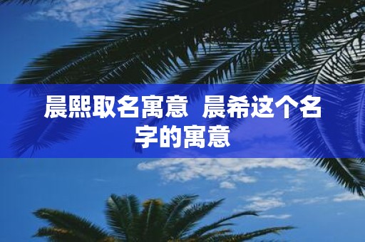 晨熙取名寓意 晨希这个名字的寓意
