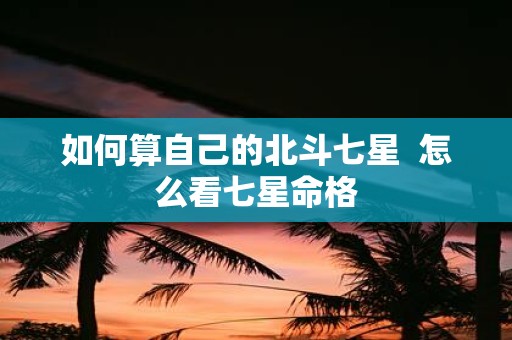 如何算自己的北斗七星 怎么看七星命格