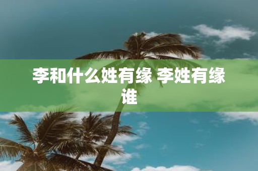 李和什么姓有缘 李姓有缘谁