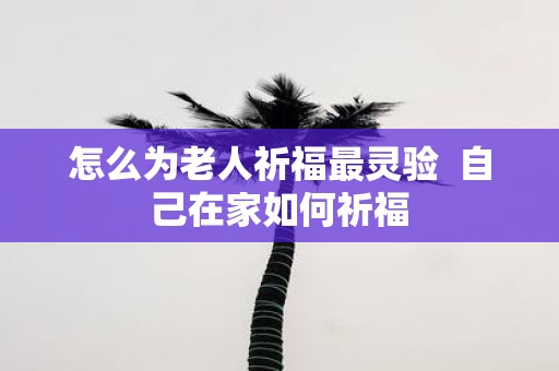 怎么为老人祈福最灵验 自己在家如何祈福