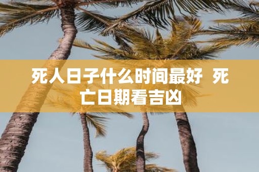 死人日子什么时间最好 死亡日期看吉凶