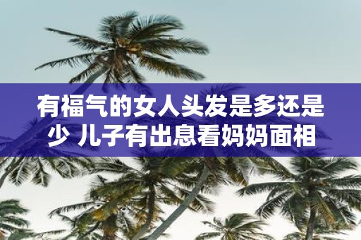 有福气的女人头发是多还是少 儿子有出息看妈妈面相