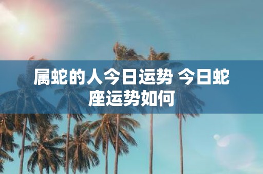属蛇的人今日运势 今日蛇座运势如何