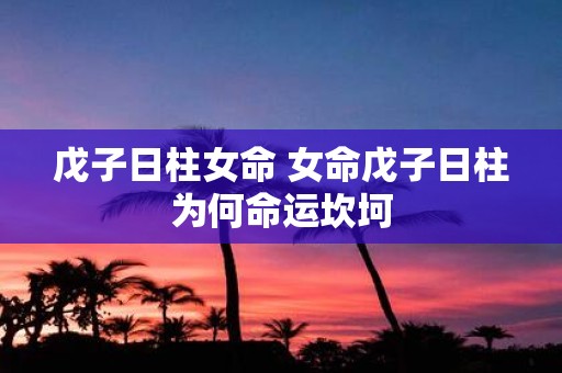 戊子日柱女命 女命戊子日柱为何命运坎坷