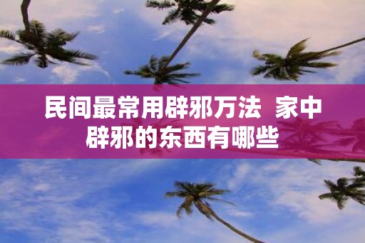 民间最常用辟邪万法 家中辟邪的东西有哪些