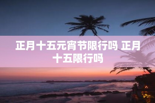 正月十五元宵节限行吗 正月十五限行吗