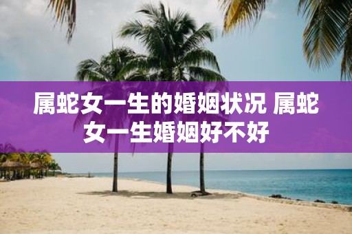 属蛇女一生的婚姻状况 属蛇女一生婚姻好不好