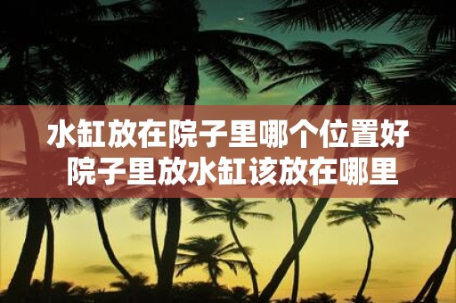 水缸放在院子里哪个位置好 院子里放水缸该放在哪里