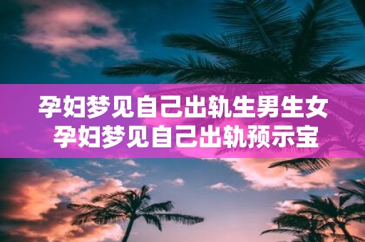 孕妇梦见自己出轨生男生女 孕妇梦见自己出轨预示宝宝性别