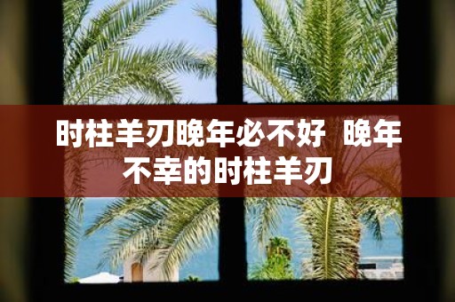 时柱羊刃晚年必不好 晚年不幸的时柱羊刃