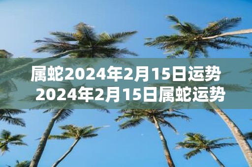 属蛇2025年2月15日运势 2025年2月15日属蛇运势详解