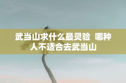 武当山求什么最灵验 哪种人不适合去武当山