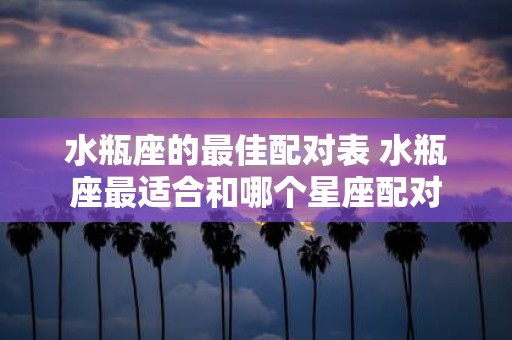水瓶座的最佳配对表 水瓶座最适合和哪个星座配对