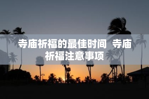 寺庙祈福的最佳时间 寺庙祈福注意事项