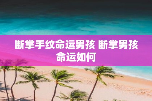 断掌手纹命运男孩 断掌男孩命运如何