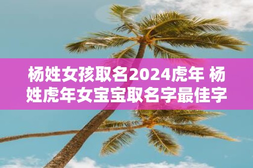 杨姓女孩取名2025虎年 杨姓虎年女宝宝取名字最佳字