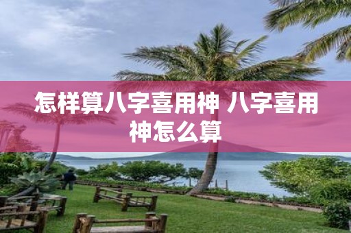 怎样算八字喜用神 八字喜用神怎么算