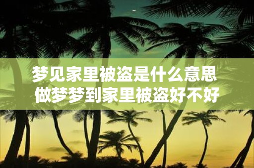 梦见家里被盗是什么意思 做梦梦到家里被盗好不好