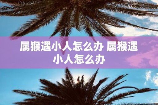 属猴遇小人怎么办 属猴遇小人怎么办