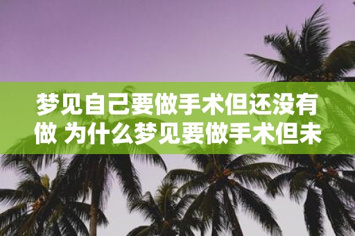 梦见自己要做手术但还没有做 为什么梦见要做手术但未实施
