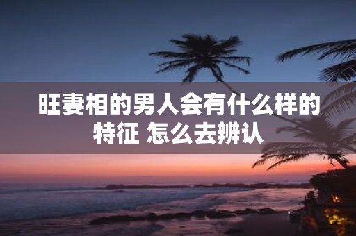 旺妻相的男人会有什么样的特征 怎么去辨认