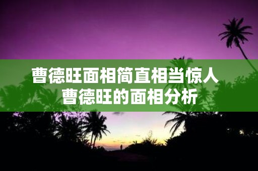 曹德旺面相简直相当惊人 曹德旺的面相分析