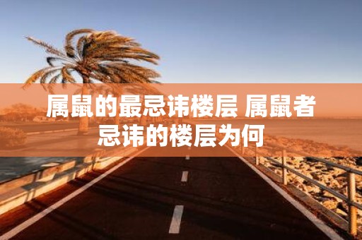 属鼠的最忌讳楼层 属鼠者忌讳的楼层为何
