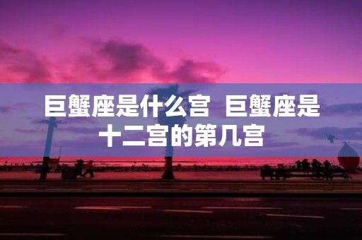 巨蟹座是什么宫 巨蟹座是十二宫的第几宫